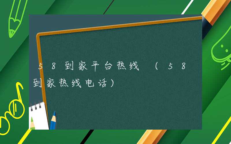 58到家平台热线 (58到家热线电话)